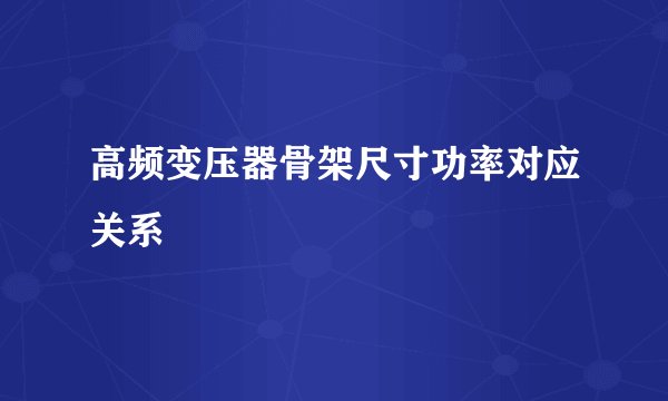 高频变压器骨架尺寸功率对应关系