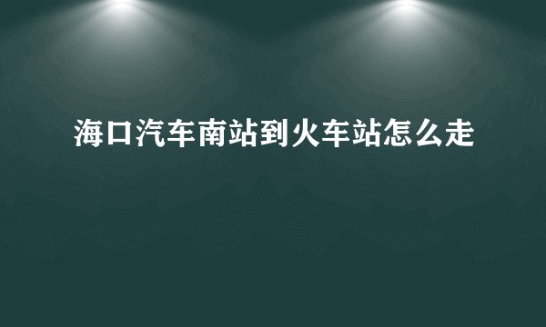 海口汽车南站到火车站怎么走