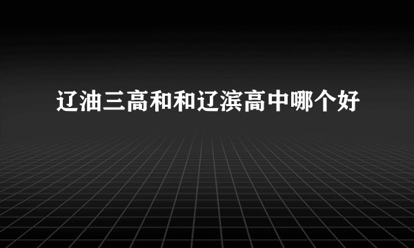 辽油三高和和辽滨高中哪个好