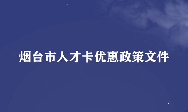 烟台市人才卡优惠政策文件