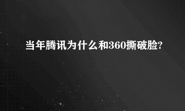 当年腾讯为什么和360撕破脸?