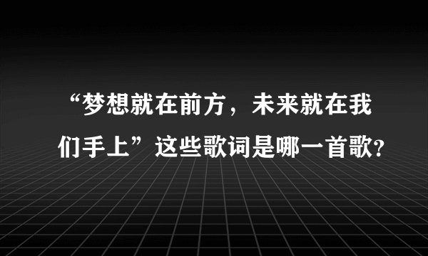 “梦想就在前方，未来就在我们手上”这些歌词是哪一首歌？