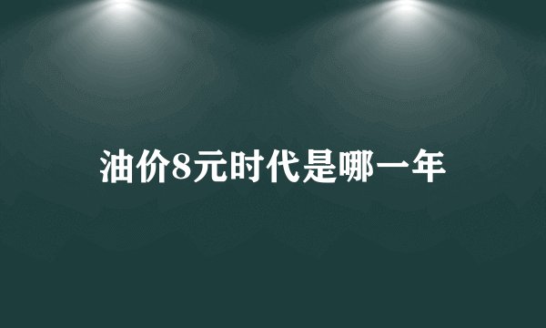 油价8元时代是哪一年