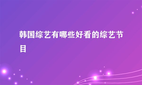 韩国综艺有哪些好看的综艺节目