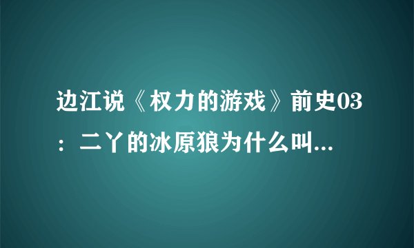 边江说《权力的游戏》前史03：二丫的冰原狼为什么叫娜梅莉亚？