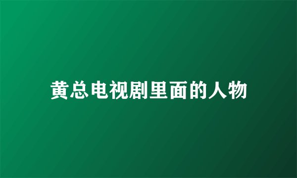 黄总电视剧里面的人物