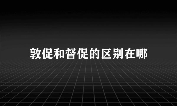 敦促和督促的区别在哪