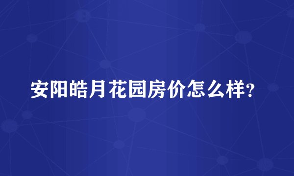 安阳皓月花园房价怎么样？