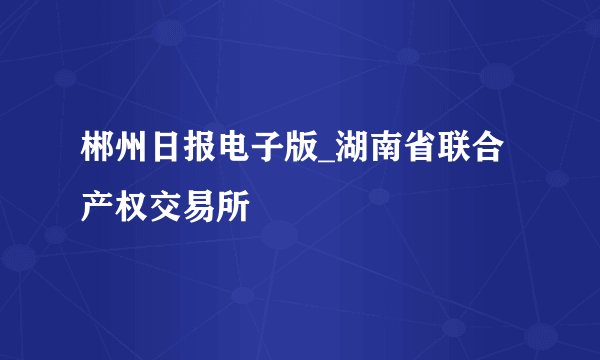 郴州日报电子版_湖南省联合产权交易所