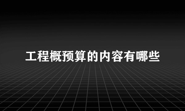 工程概预算的内容有哪些
