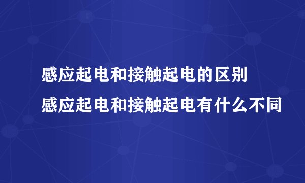 感应起电和接触起电的区别 感应起电和接触起电有什么不同