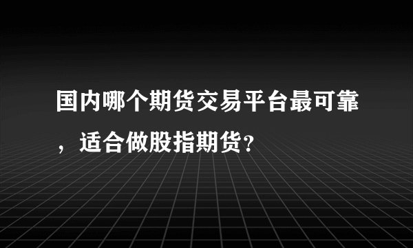 国内哪个期货交易平台最可靠，适合做股指期货？