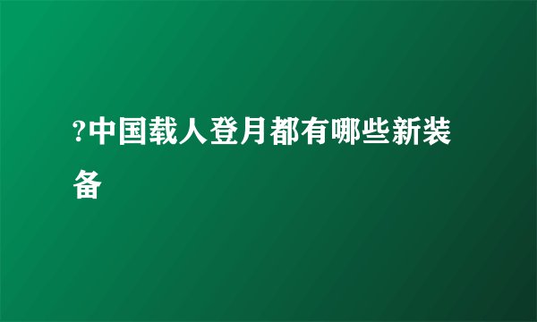 ?中国载人登月都有哪些新装备