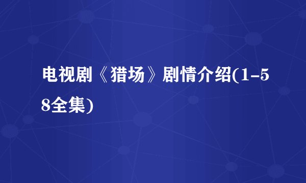 电视剧《猎场》剧情介绍(1-58全集)
