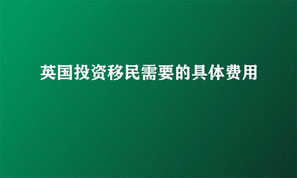 英国投资移民需要的具体费用