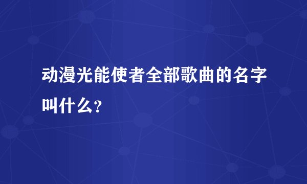 动漫光能使者全部歌曲的名字叫什么？