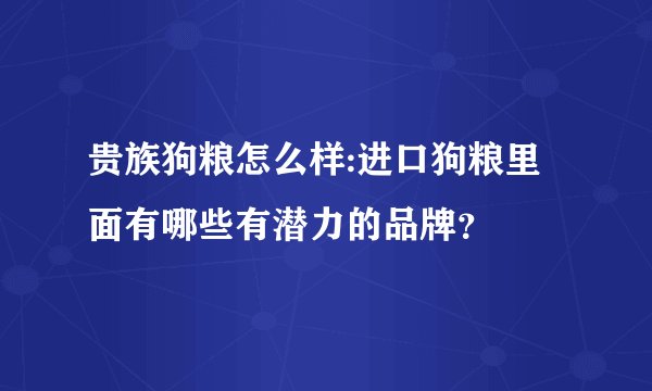 贵族狗粮怎么样:进口狗粮里面有哪些有潜力的品牌？