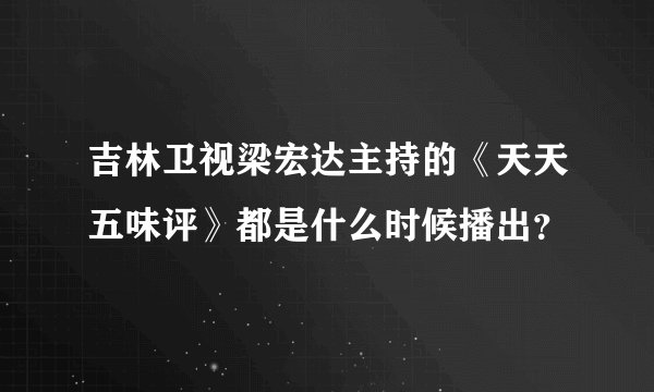 吉林卫视梁宏达主持的《天天五味评》都是什么时候播出？
