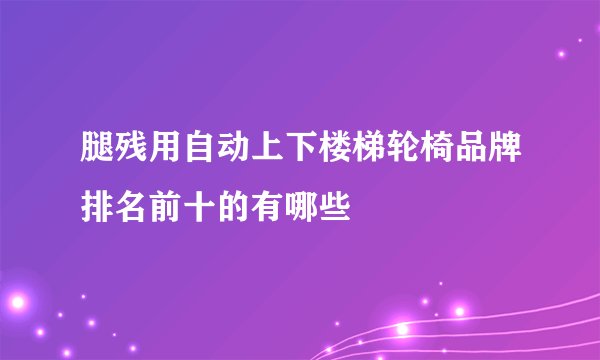 腿残用自动上下楼梯轮椅品牌排名前十的有哪些