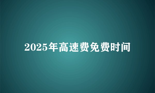2025年高速费免费时间