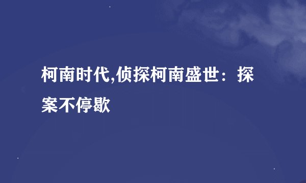 柯南时代,侦探柯南盛世:探案不停歇