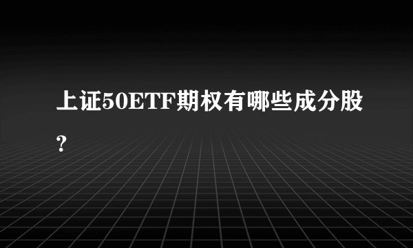 上证50ETF期权有哪些成分股？