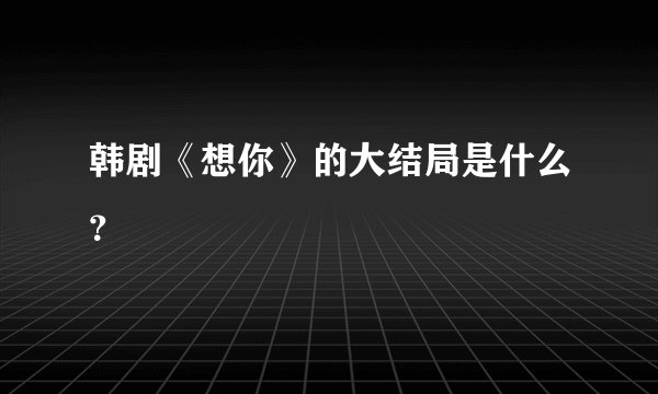 韩剧《想你》的大结局是什么？