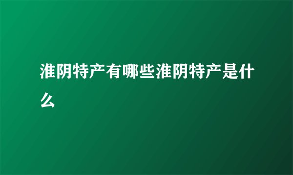 淮阴特产有哪些淮阴特产是什么