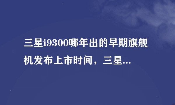 三星i9300哪年出的早期旗舰机发布上市时间，三星i9300是4g手机吗