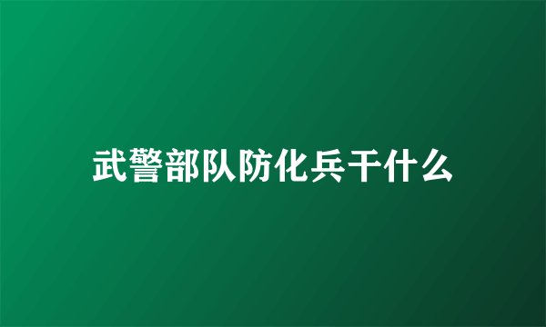 武警部队防化兵干什么