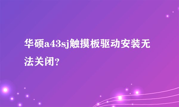 华硕a43sj触摸板驱动安装无法关闭？