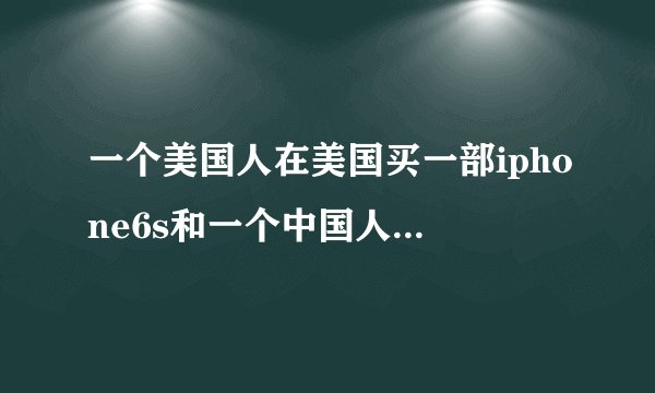 一个美国人在美国买一部iphone6s和一个中国人在中国买一部iphone6s便宜多少钱