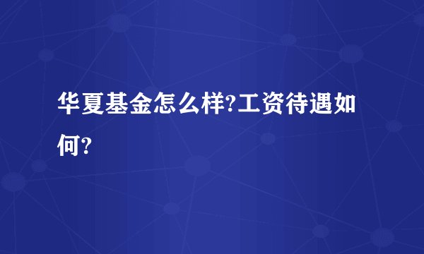 华夏基金怎么样?工资待遇如何?