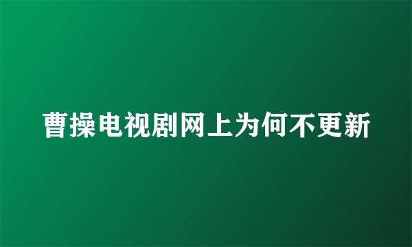 曹操电视剧网上为何不更新
