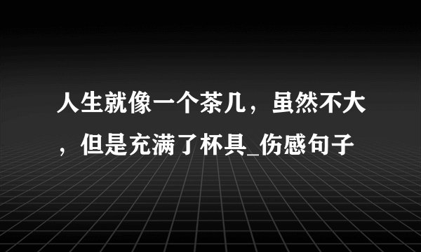 人生就像一个茶几，虽然不大，但是充满了杯具_伤感句子