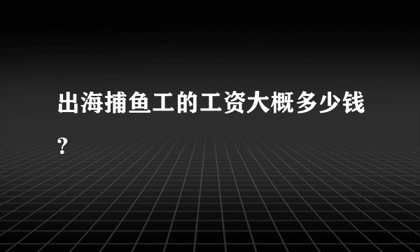 出海捕鱼工的工资大概多少钱？