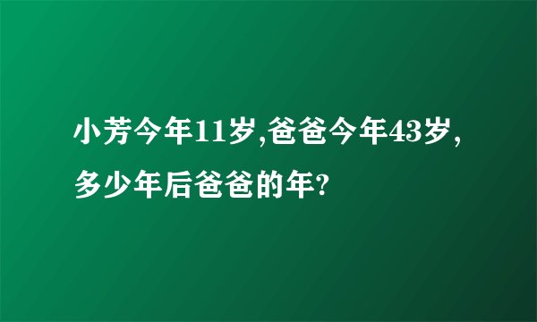 小芳今年11岁,爸爸今年43岁,多少年后爸爸的年?