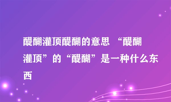 醍醐灌顶醍醐的意思 “醍醐灌顶”的“醍醐”是一种什么东西