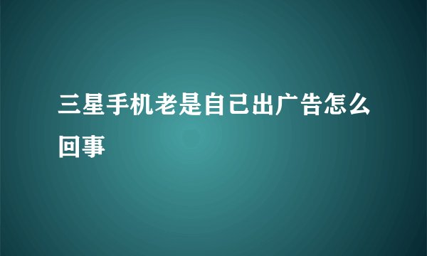 三星手机老是自己出广告怎么回事