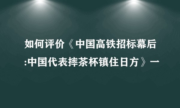 如何评价《中国高铁招标幕后:中国代表摔茶杯镇住日方》一