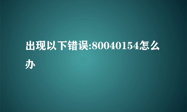 出现以下错误:80040154怎么办