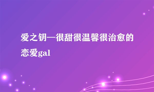爱之钥—很甜很温馨很治愈的恋爱gal