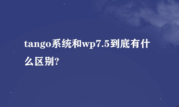 tango系统和wp7.5到底有什么区别?
