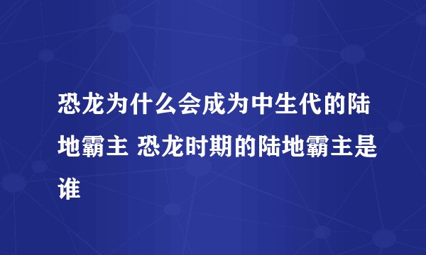 恐龙为什么会成为中生代的陆地霸主 恐龙时期的陆地霸主是谁