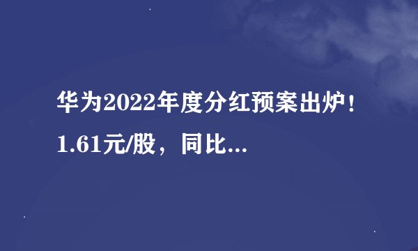 华为2022年度分红预案出炉！1.61元/股，同比正增长！员工心声：大超预期，继续奋斗