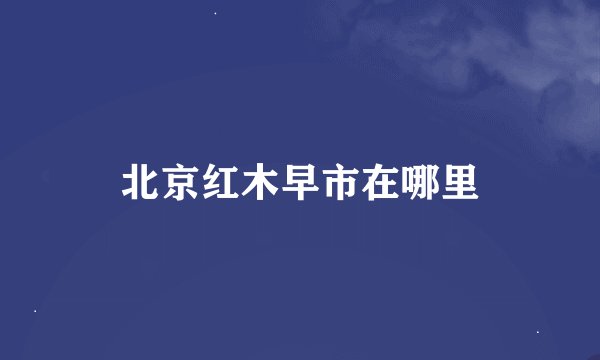 北京红木早市在哪里