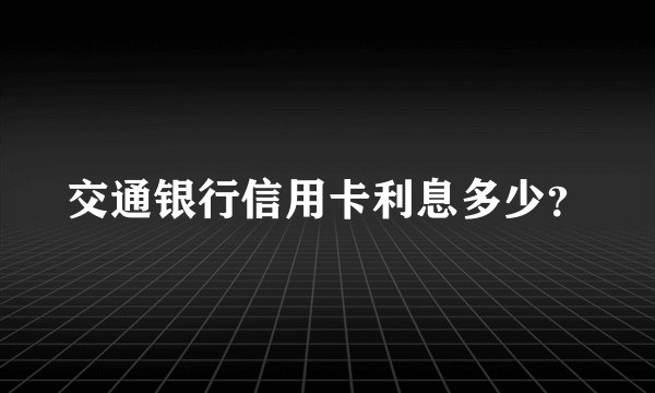 交通银行信用卡利息多少？