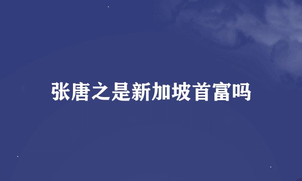 张唐之是新加坡首富吗