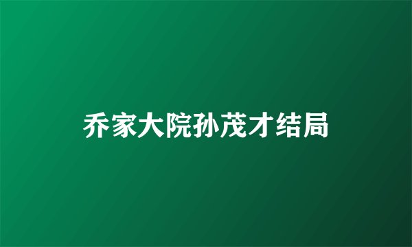 乔家大院孙茂才结局