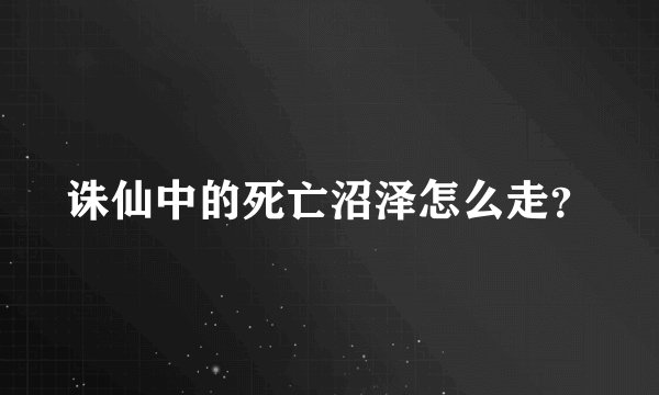 诛仙中的死亡沼泽怎么走?